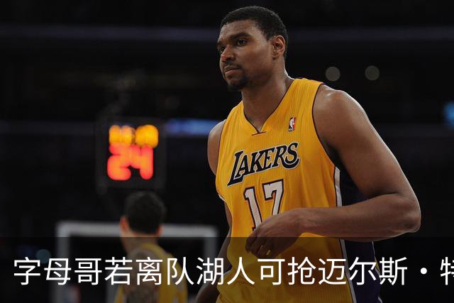 字母哥若离队湖人可抢迈尔斯·特纳&作为艾顿升级版搭档东契奇