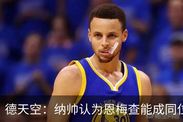 德天空：纳帅认为恩梅查能成同位置世界最佳 曼城曼联皇马均有意