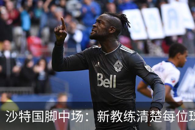 沙特国脚中场：新教练清楚每位球员的任务和职责，他融入得很快